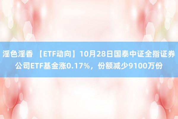 淫色淫香 【ETF动向】10月28日国泰中证全指证券公司ETF基金涨0.17%，份额减少9100万份