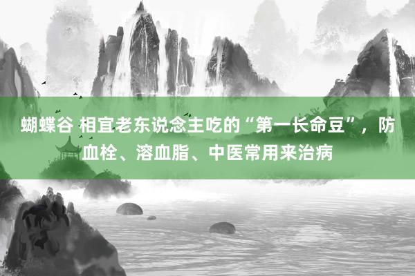 蝴蝶谷 相宜老东说念主吃的“第一长命豆”，防血栓、溶血脂、中医常用来治病