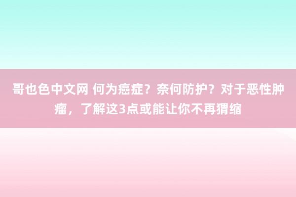 哥也色中文网 何为癌症？奈何防护？对于恶性肿瘤，了解这3点或能让你不再猬缩