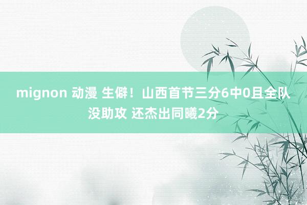 mignon 动漫 生僻！山西首节三分6中0且全队没助攻 还杰出同曦2分