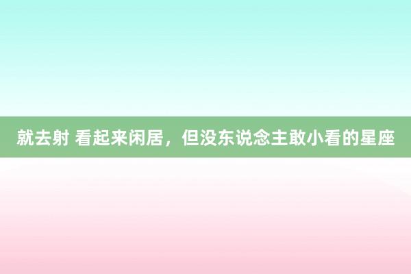 就去射 看起来闲居，但没东说念主敢小看的星座