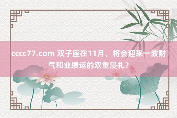 cccc77.com 双子座在11月，将会迎来一波财气和业绩运的双重浸礼？