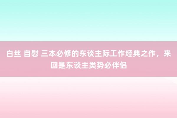 白丝 自慰 三本必修的东谈主际工作经典之作，来回是东谈主类势必伴侣