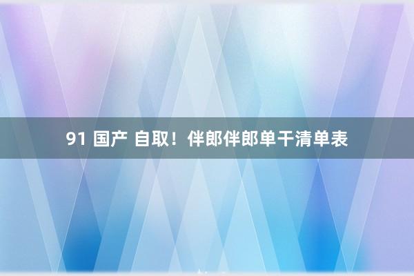 91 国产 自取！伴郎伴郎单干清单表