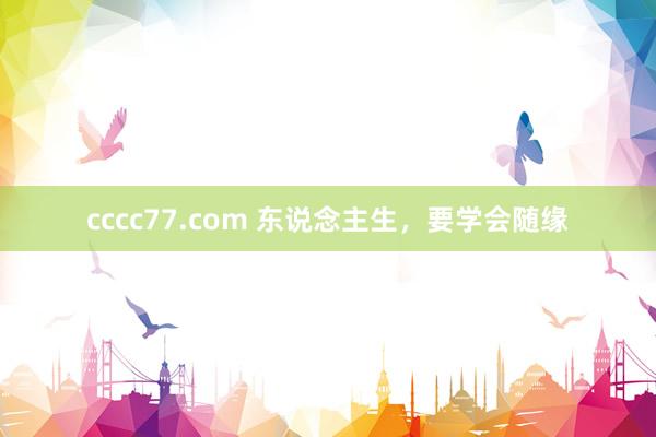 cccc77.com 东说念主生，要学会随缘