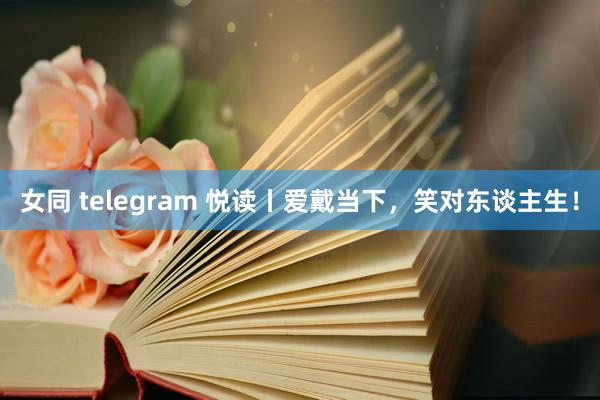 女同 telegram 悦读丨爱戴当下，笑对东谈主生！