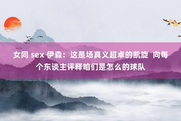 女同 sex 伊森：这是场真义超卓的凯旋  向每个东谈主评释咱们是怎么的球队