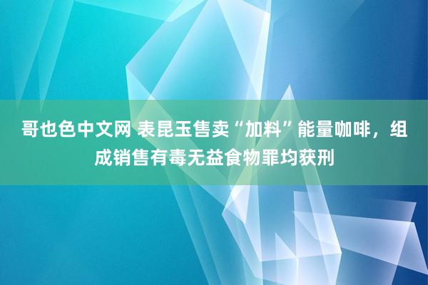 哥也色中文网 表昆玉售卖“加料”能量咖啡，组成销售有毒无益食物罪均获刑