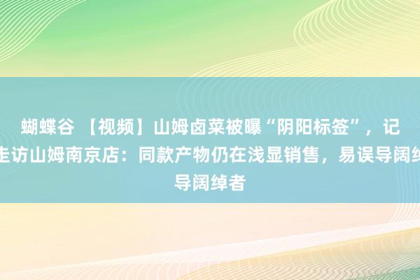 蝴蝶谷 【视频】山姆卤菜被曝“阴阳标签”，记者走访山姆南京店：同款产物仍在浅显销售，易误导阔绰者