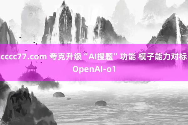 cccc77.com 夸克升级“AI搜题”功能 模子能力对标OpenAI-o1