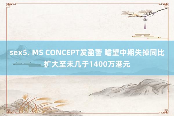 sex5. MS CONCEPT发盈警 瞻望中期失掉同比扩大至未几于1400万港元