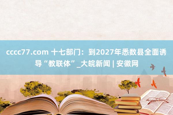 cccc77.com 十七部门：到2027年悉数县全面诱导“教联体”_大皖新闻 | 安徽网