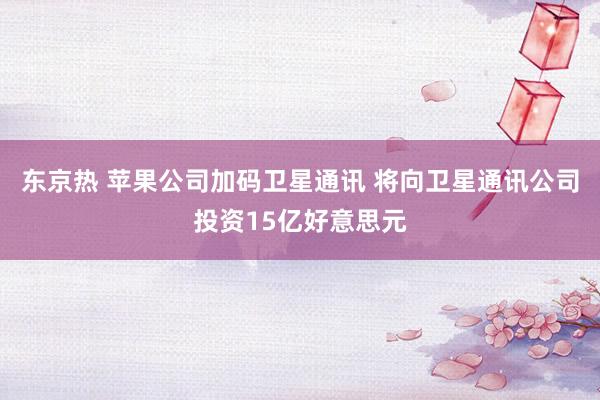 东京热 苹果公司加码卫星通讯 将向卫星通讯公司投资15亿好意思元