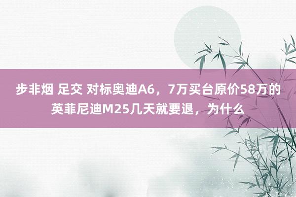 步非烟 足交 对标奥迪A6，7万买台原价58万的英菲尼迪M25几天就要退，为什么