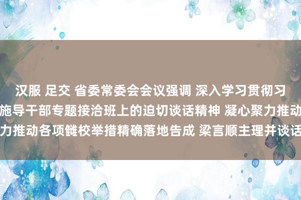 汉服 足交 省委常委会会议强调 深入学习贯彻习近平总通知在省部级主措施导干部专题接洽班上的迫切谈话精神 凝心聚力推动各项雠校举措精确落地告成 梁言顺主理并谈话_大皖新闻 | 安徽网