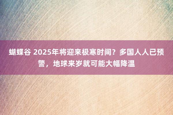 蝴蝶谷 2025年将迎来极寒时间？多国人人已预警，地球来岁就可能大幅降温