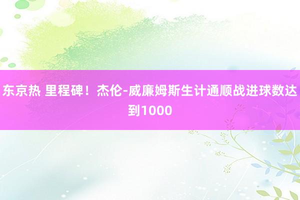 东京热 里程碑！杰伦-威廉姆斯生计通顺战进球数达到1000