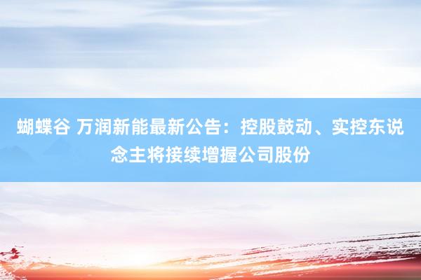 蝴蝶谷 万润新能最新公告：控股鼓动、实控东说念主将接续增握公司股份