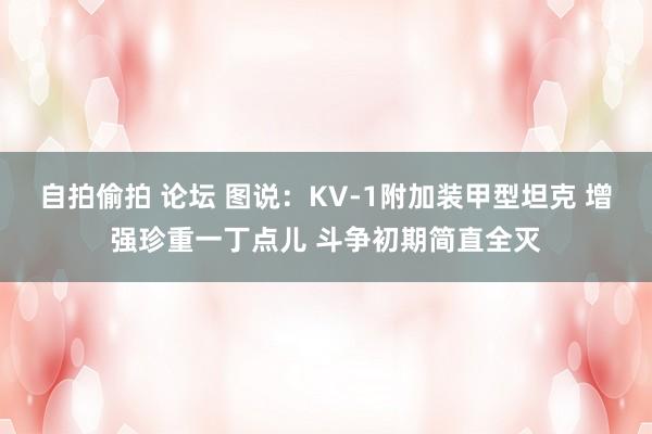 自拍偷拍 论坛 图说：KV-1附加装甲型坦克 增强珍重一丁点儿 斗争初期简直全灭