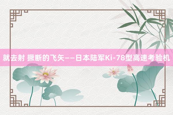 就去射 撅断的飞矢——日本陆军Ki-78型高速考验机