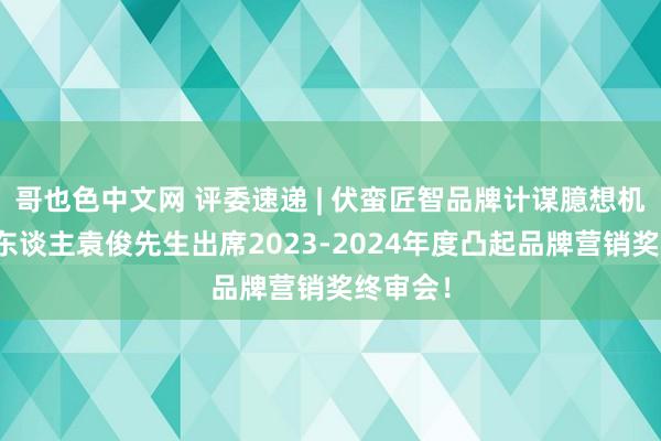 哥也色中文网 评委速递 | 伏蛮匠智品牌计谋臆想机构创举东谈主袁俊先生出席2023-2024年度凸起品牌营销奖终审会！