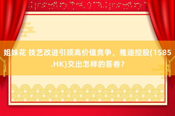 姐妹花 技艺改进引颈高价值竞争，雅迪控股(1585.HK)交出怎样的答卷？