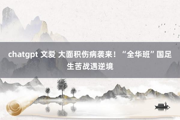 chatgpt 文爱 大面积伤病袭来！“全华班”国足生苦战遇逆境