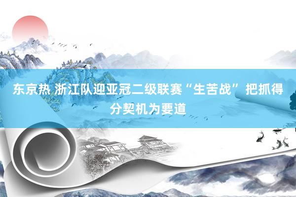 东京热 浙江队迎亚冠二级联赛“生苦战” 把抓得分契机为要道