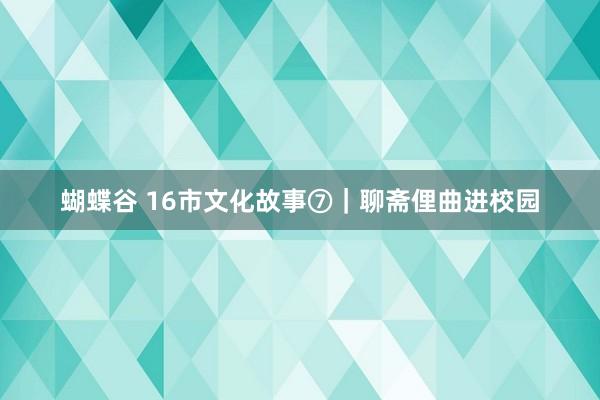 蝴蝶谷 16市文化故事⑦｜聊斋俚曲进校园