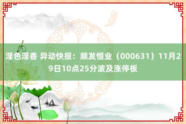 淫色淫香 异动快报：顺发恒业（000631）11月29日10点25分波及涨停板