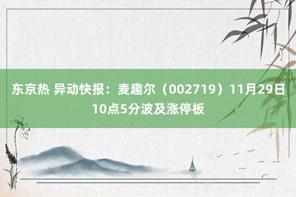 东京热 异动快报：麦趣尔（002719）11月29日10点5分波及涨停板