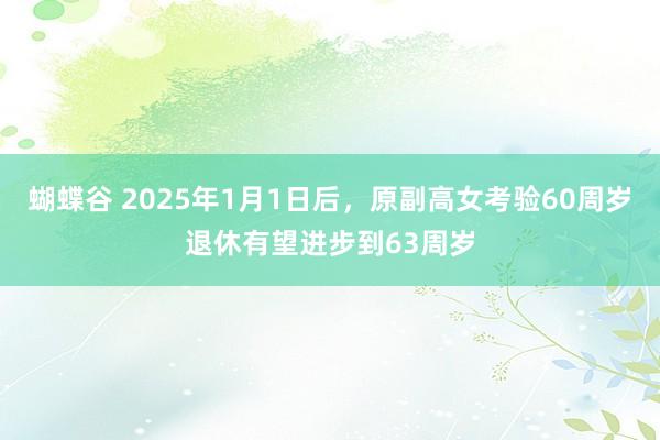 蝴蝶谷 2025年1月1日后，原副高女考验60周岁退休有望进步到63周岁