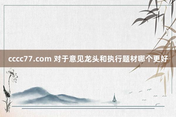 cccc77.com 对于意见龙头和执行题材哪个更好