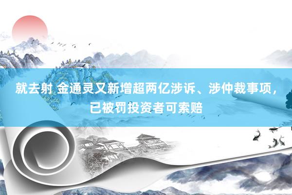 就去射 金通灵又新增超两亿涉诉、涉仲裁事项，已被罚投资者可索赔