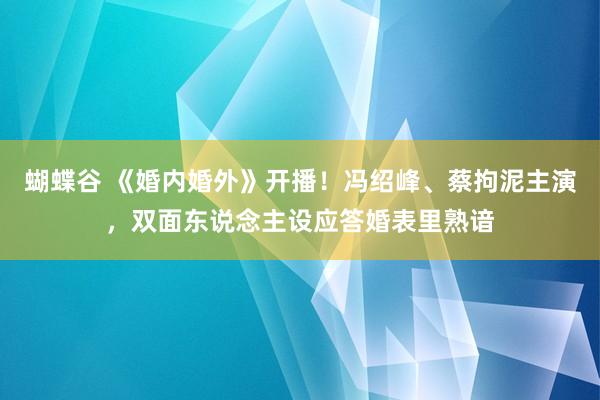 蝴蝶谷 《婚内婚外》开播！冯绍峰、蔡拘泥主演，双面东说念主设应答婚表里熟谙