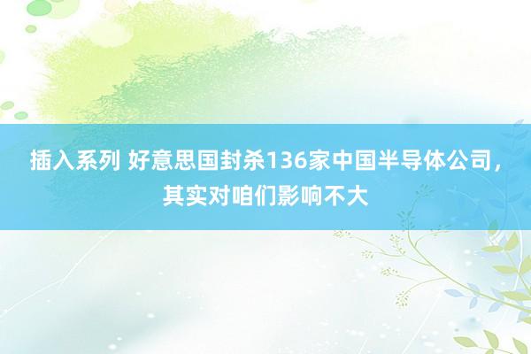 插入系列 好意思国封杀136家中国半导体公司，其实对咱们影响不大