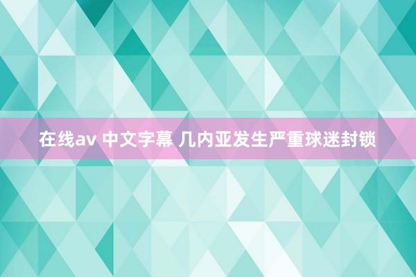 在线av 中文字幕 几内亚发生严重球迷封锁