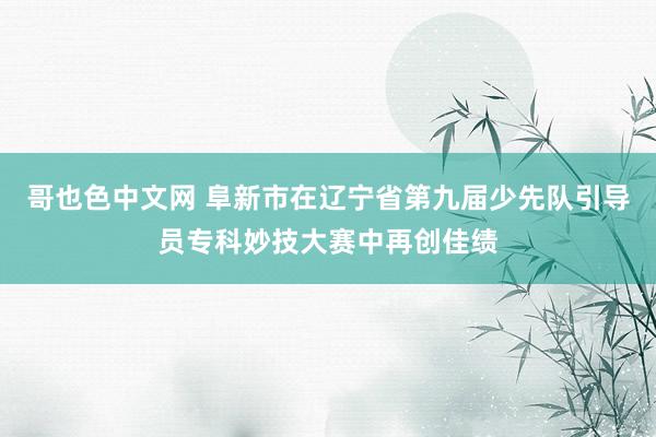 哥也色中文网 阜新市在辽宁省第九届少先队引导员专科妙技大赛中再创佳绩