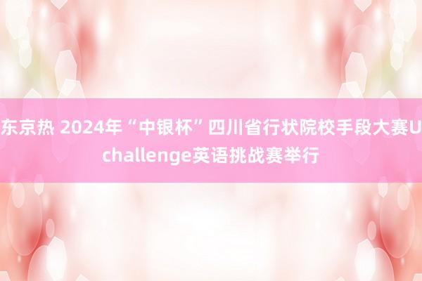 东京热 2024年“中银杯”四川省行状院校手段大赛Uchallenge英语挑战赛举行