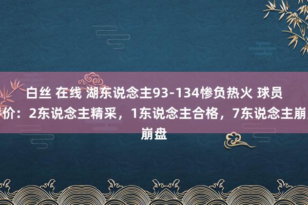 白丝 在线 湖东说念主93-134惨负热火 球员评价：2东说念主精采，1东说念主合格，7东说念主崩盘