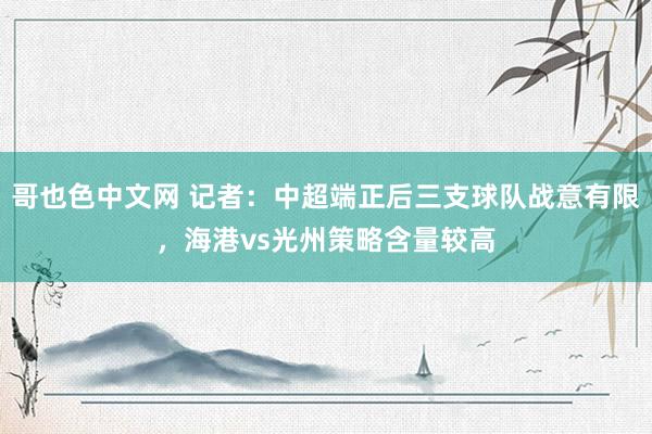 哥也色中文网 记者：中超端正后三支球队战意有限，海港vs光州策略含量较高