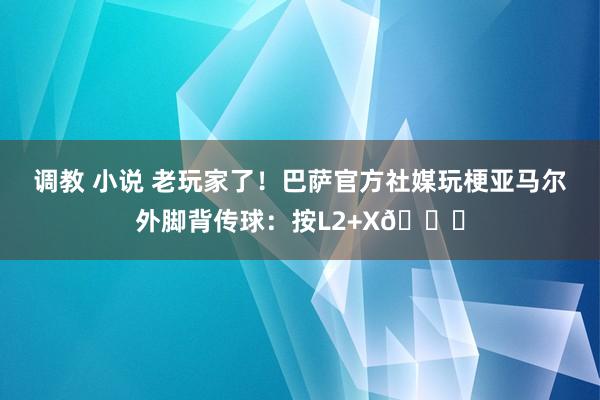 调教 小说 老玩家了！巴萨官方社媒玩梗亚马尔外脚背传球：按L2+X😏