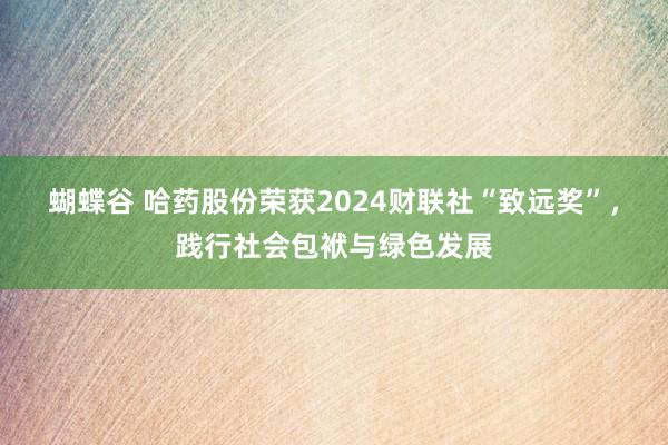 蝴蝶谷 哈药股份荣获2024财联社“致远奖”，践行社会包袱与绿色发展