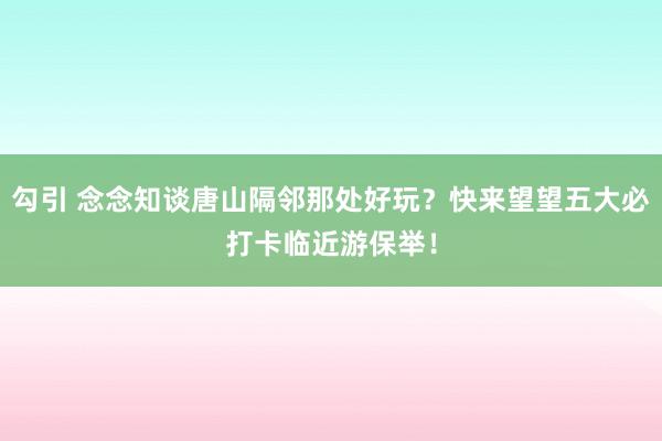 勾引 念念知谈唐山隔邻那处好玩？快来望望五大必打卡临近游保举！