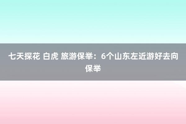 七天探花 白虎 旅游保举：6个山东左近游好去向保举