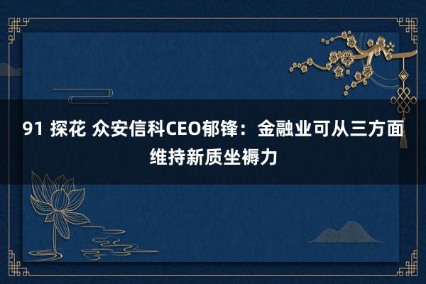 91 探花 众安信科CEO郁锋：金融业可从三方面维持新质坐褥力