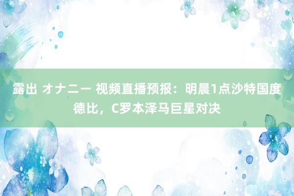 露出 オナニー 视频直播预报：明晨1点沙特国度德比，C罗本泽马巨星对决