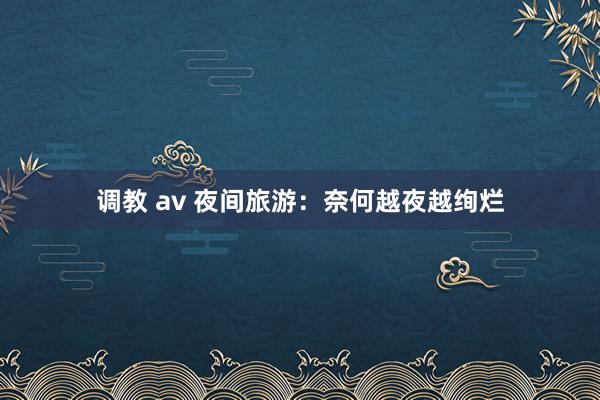 调教 av 夜间旅游：奈何越夜越绚烂