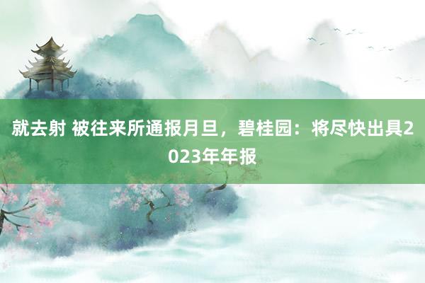 就去射 被往来所通报月旦，碧桂园：将尽快出具2023年年报