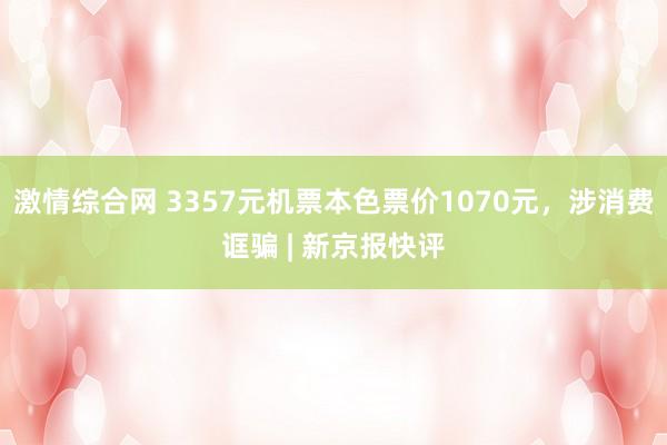 激情综合网 3357元机票本色票价1070元，涉消费诓骗 | 新京报快评